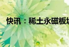 快讯：稀土永磁板块持续走低多股跌超6%