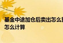 基金中途加仓后卖出怎么算手续费 基金超过七天卖出手续费怎么计算