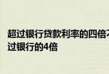 超过银行贷款利率的四倍不受法律保护 民间借贷利率不能超过银行的4倍