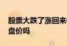 股票大跌了涨回来概率大吗 股票跌涨是指开盘价吗