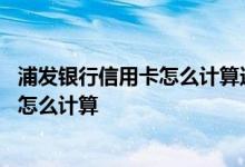 浦发银行信用卡怎么计算还款日期 浦发银行信用卡的还款日怎么计算