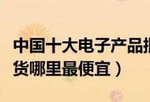 中国十大电子产品批发市场（全国电子产品进货哪里最便宜）