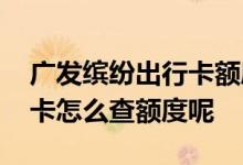 广发缤纷出行卡额度是多少钱 广发缤纷出行卡怎么查额度呢