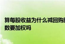 算每股收益为什么减回购股票股数 回购股票计算每股收益股数要加权吗