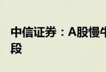 中信证券：A股慢牛重现年内行情分为三个阶段