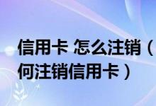 信用卡 怎么注销（信用卡怎么销户和注销,如何注销信用卡）