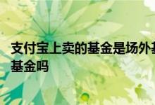 支付宝上卖的基金是场外基金吗 通过支付宝买的基金是场外基金吗