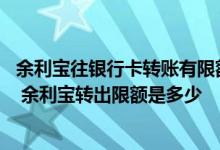余利宝往银行卡转账有限额吗 余利宝转出到银行卡有限额吗 余利宝转出限额是多少