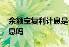 余额宝复利计息是什么意思 余额宝是复利计息吗