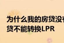 为什么我的房贷没有转换成lpr 为什么我的房贷不能转换LPR