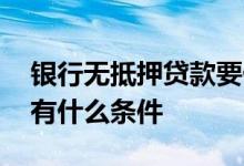 银行无抵押贷款要什么条件 银行无抵押贷款有什么条件