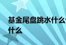 基金尾盘跳水什么情况 基金尾盘跳水意味着什么