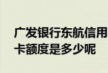 广发银行东航信用卡 广发银行东航联名信用卡额度是多少呢