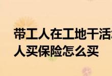 带工人在工地干活怎么买保险 干个小活给工人买保险怎么买