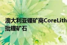 澳大利亚锂矿商CoreLithium预计今年底运出关键项目第一批锂矿石