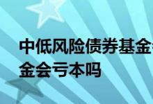 中低风险债券基金会亏本吗 中低风险债券基金会亏本吗