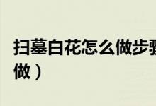 扫墓白花怎么做步骤（清明扫墓用的白花怎么做）