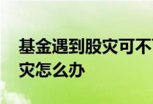 基金遇到股灾可不可以当天赎回 基金遇到股灾怎么办