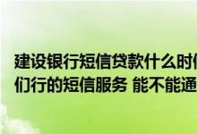 建设银行短信贷款什么时候能拿到 建设银行：我没有开通你们行的短信服务 能不能通过短信查询贷款利率信息
