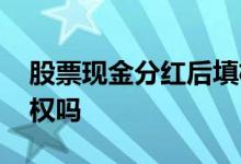 股票现金分红后填权时间 股票现金分红后除权吗