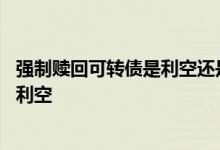 强制赎回可转债是利空还是利好 可转债强制赎回是利好还是利空