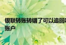 银联转账转错了可以追回吗 银联转账失败要多少才能回转出账户