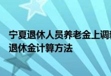宁夏退休人员养老金上调新消息2022何时公布 2022年宁夏退休金计算方法 