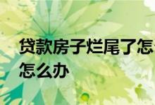 贷款房子烂尾了怎么办 贷款买房烂尾了贷款怎么办