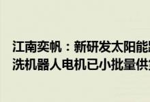 江南奕帆：新研发太阳能跟踪系统回转电机和太阳能面板清洗机器人电机已小批量供货