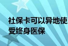 社保卡可以异地使用吗 社保交多少年才能享受终身医保 