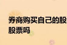 券商购买自己的股票吗 上市券商能买自己的股票吗