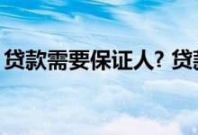 贷款需要保证人? 贷款保证人需要承担责任吗