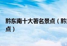 黔东南十大著名景点（黔东南著名旅游景点黔东最有名的景点）