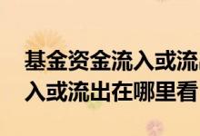 基金资金流入或流出在哪里看啊 基金资金流入或流出在哪里看