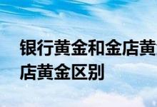 银行黄金和金店黄金哪个保值 银行黄金和金店黄金区别