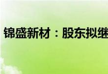 锦盛新材：股东拟继续减持不超1%公司股份