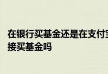 在银行买基金还是在支付宝上买基金 支付宝可以用银行卡直接买基金吗