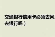 交通银行信用卡必须去网点激活吗（交通银行信用卡激活要去银行吗）
