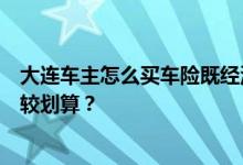 大连车主怎么买车险既经济又全面，大连车主怎么买车险比较划算？