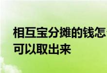 相互宝分摊的钱怎么取出来 相互宝分摊的钱可以取出来