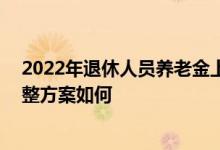 2022年退休人员养老金上涨4% 贵州2022年退休养老金调整方案如何 