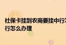 社保卡挂到农商要挂中行怎么办 请问社保卡挂到农商要挂中行怎么办理
