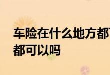 车险在什么地方都可以交吗 车险不管哪里交都可以吗