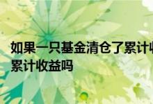 如果一只基金清仓了累计收益还算吗 买的基金清仓了还显示累计收益吗