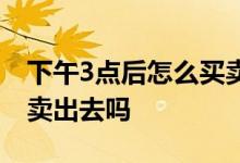 下午3点后怎么买卖股票 股票下午3点后可以卖出去吗