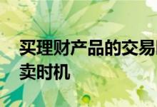 买理财产品的交易时间 理财产品怎么选择买卖时机