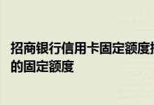 招商银行信用卡固定额度提升方法 如何提高招商银行信用卡的固定额度