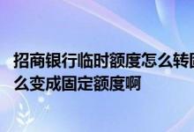 招商银行临时额度怎么转固定额度 建行信用卡的临时额度怎么变成固定额度啊