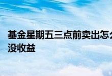 基金星期五三点前卖出怎么算收益 基金周五三点前买为什么没收益