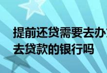 提前还贷需要去办贷款的银行吗 提前还贷要去贷款的银行吗